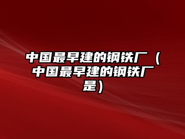 中國最早建的鋼鐵廠（中國最早建的鋼鐵廠是）