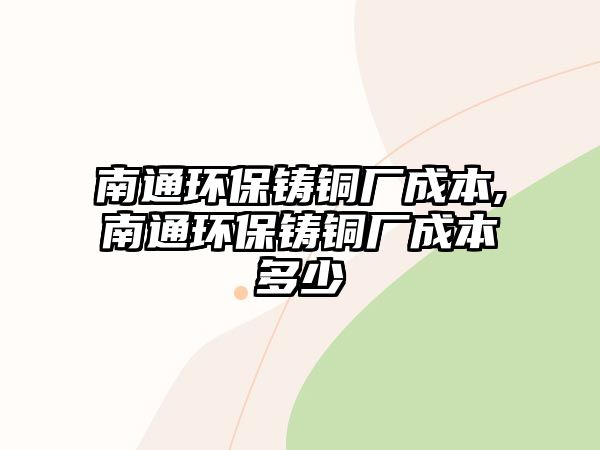 南通環(huán)保鑄銅廠成本,南通環(huán)保鑄銅廠成本多少