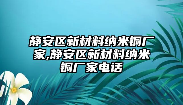 靜安區(qū)新材料納米銅廠家,靜安區(qū)新材料納米銅廠家電話