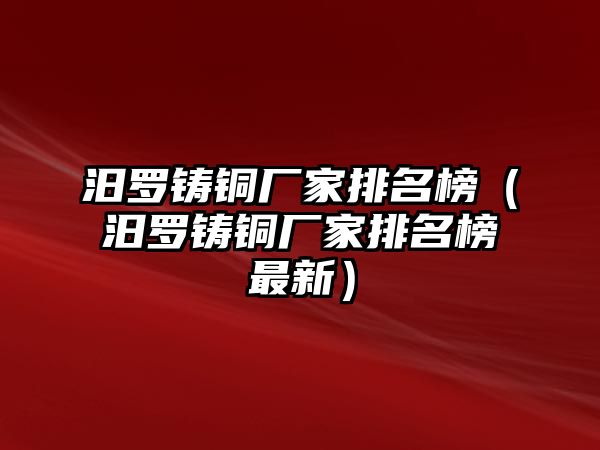 汨羅鑄銅廠家排名榜（汨羅鑄銅廠家排名榜最新）