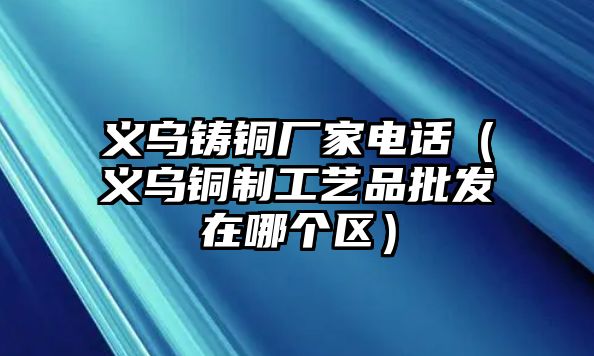 義烏鑄銅廠家電話（義烏銅制工藝品批發(fā)在哪個區(qū)）