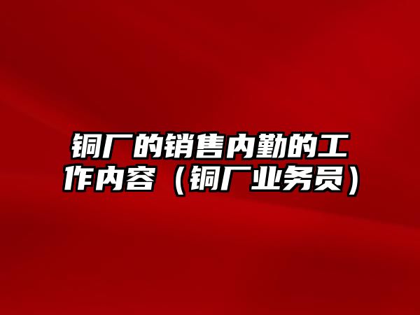 銅廠的銷售內(nèi)勤的工作內(nèi)容（銅廠業(yè)務(wù)員）