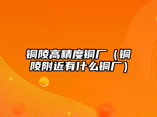 銅陵高精度銅廠（銅陵附近有什么銅廠）