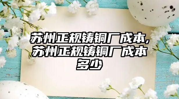 蘇州正規(guī)鑄銅廠成本,蘇州正規(guī)鑄銅廠成本多少