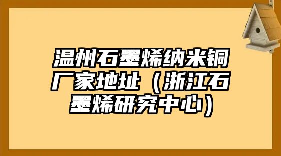 溫州石墨烯納米銅廠家地址（浙江石墨烯研究中心）