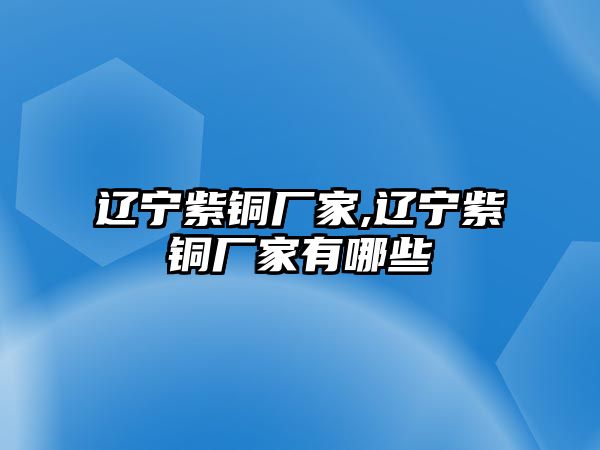 遼寧紫銅廠家,遼寧紫銅廠家有哪些