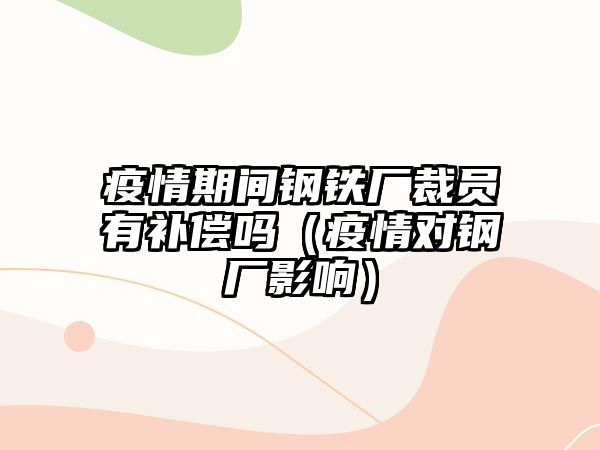 疫情期間鋼鐵廠裁員有補(bǔ)償嗎（疫情對(duì)鋼廠影響）