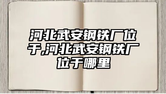 河北武安鋼鐵廠位于,河北武安鋼鐵廠位于哪里