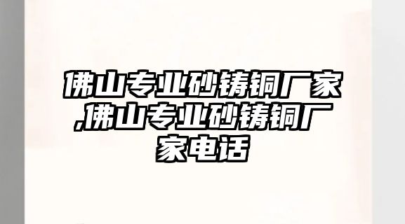 佛山專業(yè)砂鑄銅廠家,佛山專業(yè)砂鑄銅廠家電話