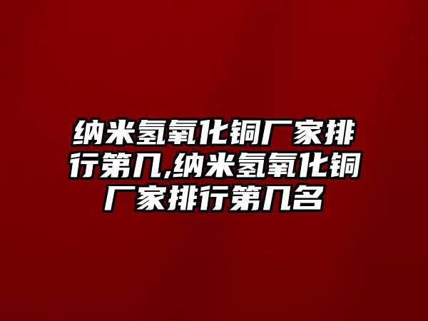 納米氫氧化銅廠家排行第幾,納米氫氧化銅廠家排行第幾名