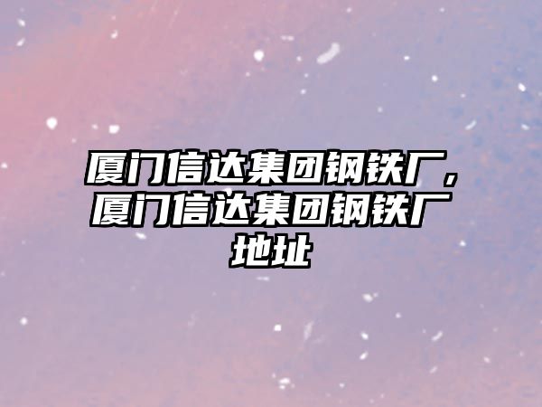 廈門信達集團鋼鐵廠,廈門信達集團鋼鐵廠地址