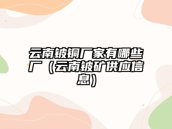 云南鈹銅廠家有哪些廠（云南鈹?shù)V供應(yīng)信息）