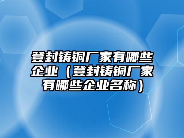 登封鑄銅廠家有哪些企業(yè)（登封鑄銅廠家有哪些企業(yè)名稱）