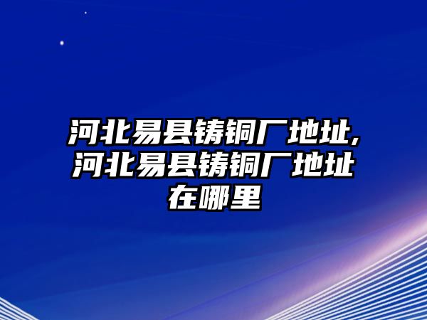 河北易縣鑄銅廠地址,河北易縣鑄銅廠地址在哪里