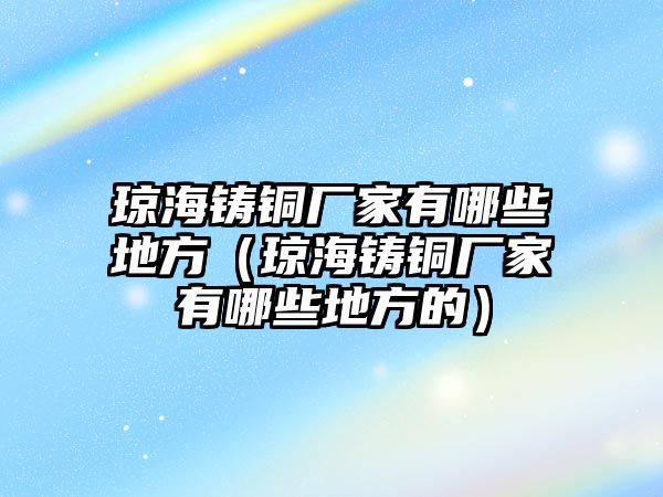 瓊海鑄銅廠家有哪些地方（瓊海鑄銅廠家有哪些地方的）