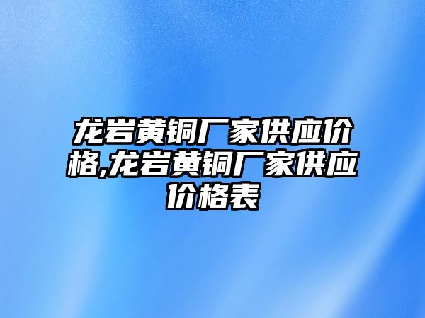 龍巖黃銅廠家供應價格,龍巖黃銅廠家供應價格表