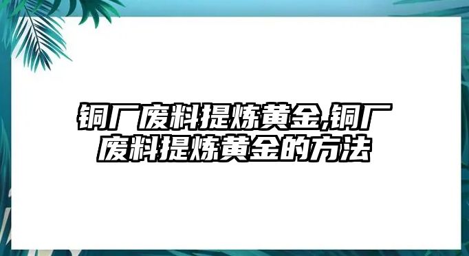 銅廠廢料提煉黃金,銅廠廢料提煉黃金的方法