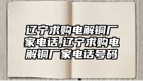 遼寧求購(gòu)電解銅廠家電話,遼寧求購(gòu)電解銅廠家電話號(hào)碼