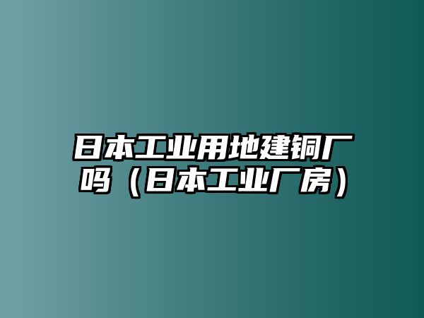 日本工業(yè)用地建銅廠嗎（日本工業(yè)廠房）