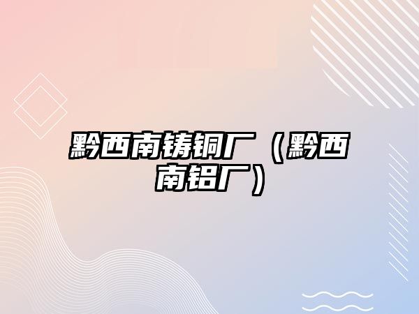 黔西南鑄銅廠（黔西南鋁廠）