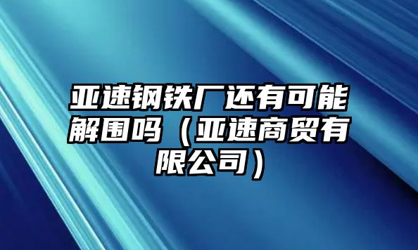 亞速鋼鐵廠還有可能解圍嗎（亞速商貿有限公司）