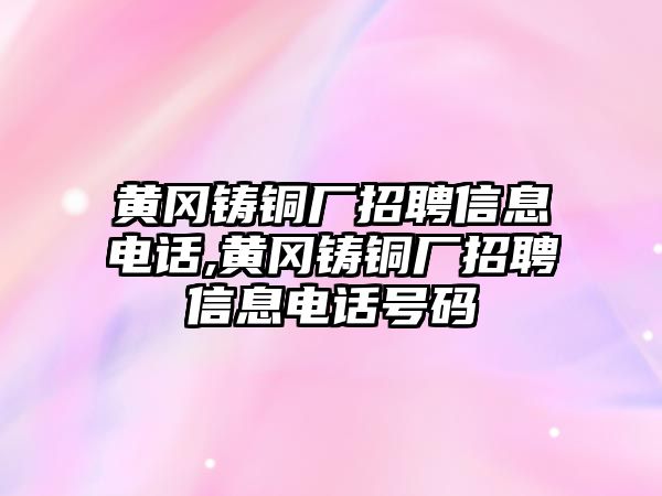 黃岡鑄銅廠招聘信息電話,黃岡鑄銅廠招聘信息電話號(hào)碼