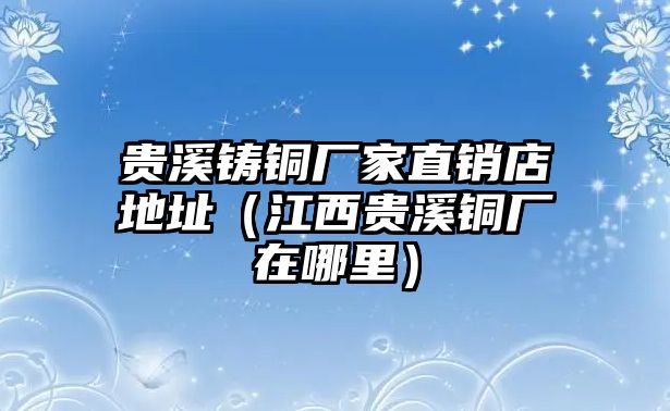 貴溪鑄銅廠家直銷店地址（江西貴溪銅廠在哪里）