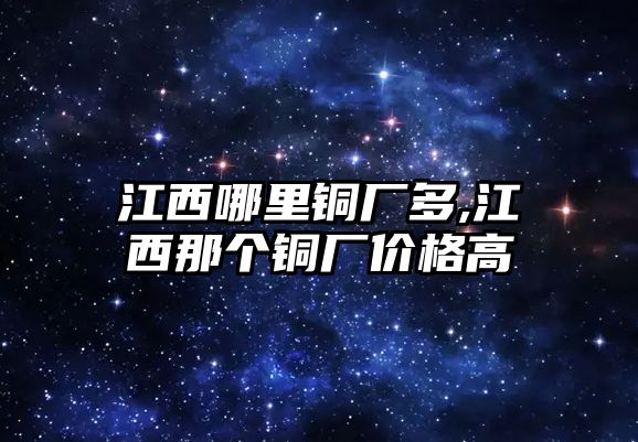 江西哪里銅廠多,江西那個(gè)銅廠價(jià)格高