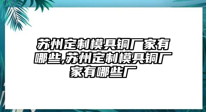 蘇州定制模具銅廠家有哪些,蘇州定制模具銅廠家有哪些廠