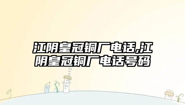 江陰皇冠銅廠電話,江陰皇冠銅廠電話號(hào)碼