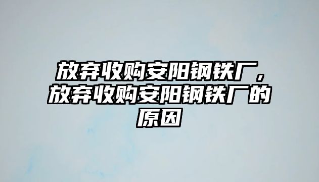 放棄收購安陽鋼鐵廠,放棄收購安陽鋼鐵廠的原因