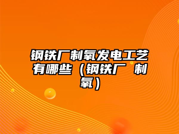 鋼鐵廠制氧發(fā)電工藝有哪些（鋼鐵廠 制氧）