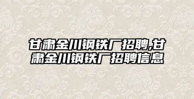 甘肅金川鋼鐵廠招聘,甘肅金川鋼鐵廠招聘信息