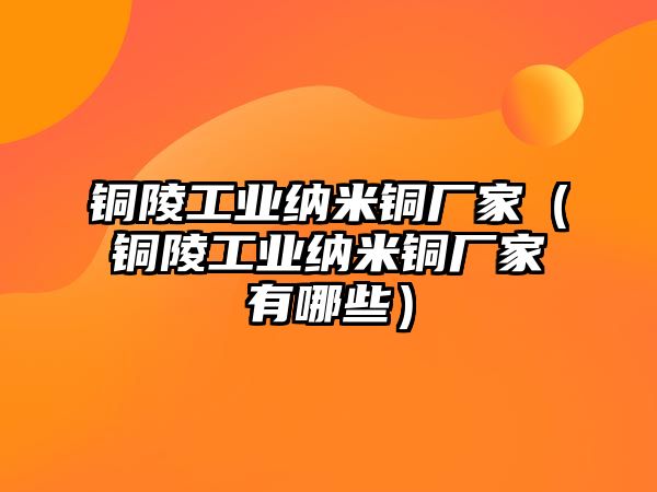 銅陵工業(yè)納米銅廠家（銅陵工業(yè)納米銅廠家有哪些）