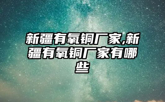 新疆有氧銅廠家,新疆有氧銅廠家有哪些