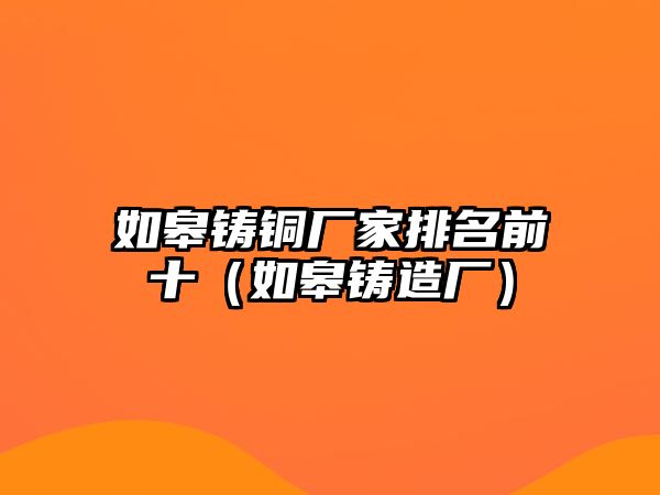 如皋鑄銅廠家排名前十（如皋鑄造廠）