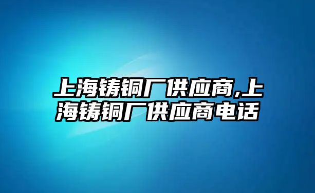 上海鑄銅廠供應(yīng)商,上海鑄銅廠供應(yīng)商電話