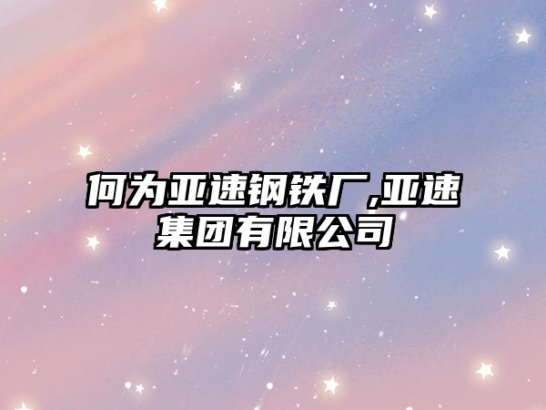 何為亞速鋼鐵廠,亞速集團(tuán)有限公司