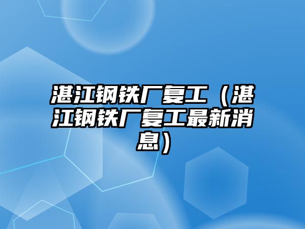 湛江鋼鐵廠復(fù)工（湛江鋼鐵廠復(fù)工最新消息）