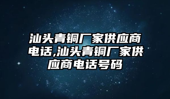 汕頭青銅廠家供應(yīng)商電話,汕頭青銅廠家供應(yīng)商電話號碼