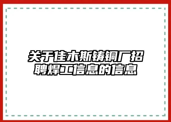 關(guān)于佳木斯鑄銅廠招聘焊工信息的信息