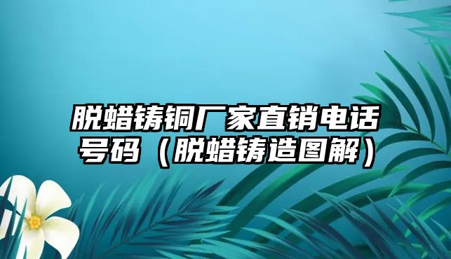 脫蠟鑄銅廠家直銷電話號碼（脫蠟鑄造圖解）