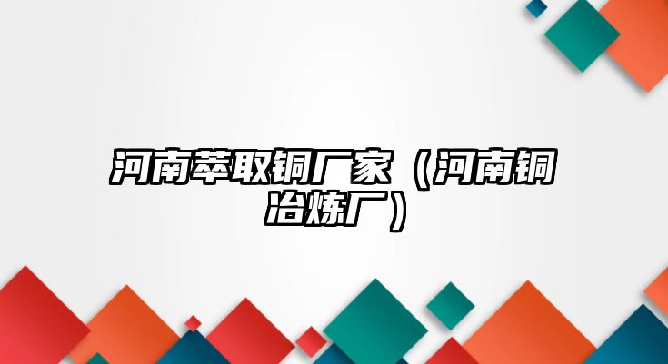 河南萃取銅廠家（河南銅冶煉廠）