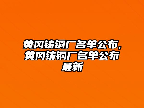 黃岡鑄銅廠名單公布,黃岡鑄銅廠名單公布最新