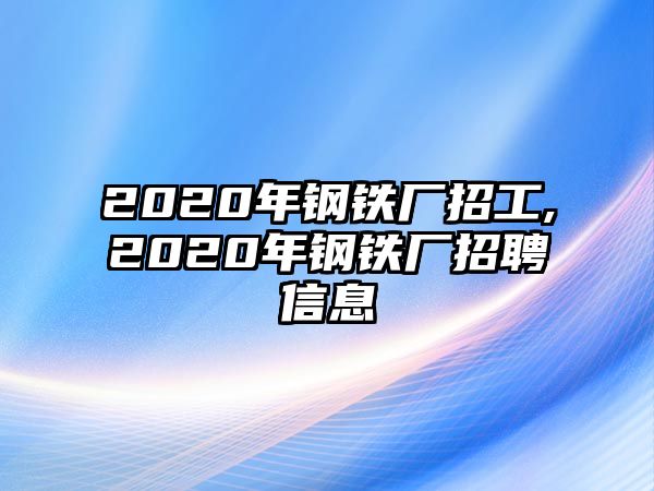 2020年鋼鐵廠招工,2020年鋼鐵廠招聘信息