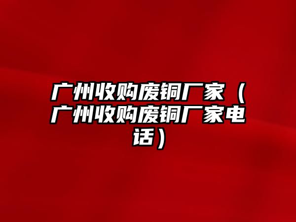 廣州收購廢銅廠家（廣州收購廢銅廠家電話）