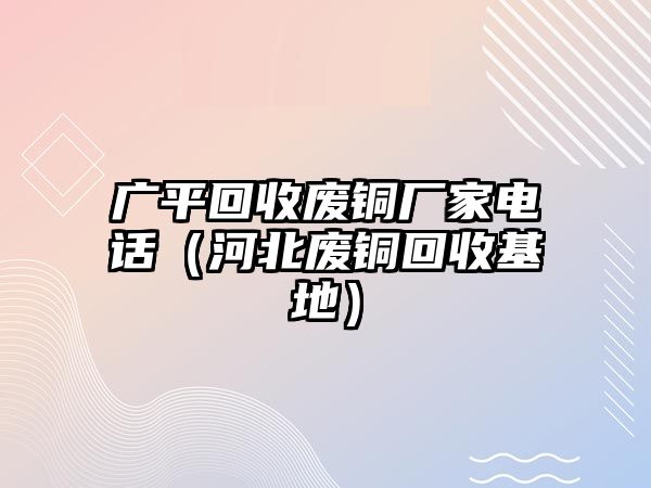 廣平回收廢銅廠家電話（河北廢銅回收基地）