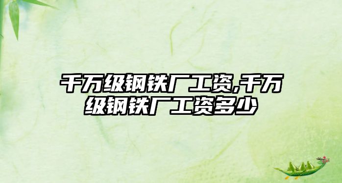 千萬級鋼鐵廠工資,千萬級鋼鐵廠工資多少