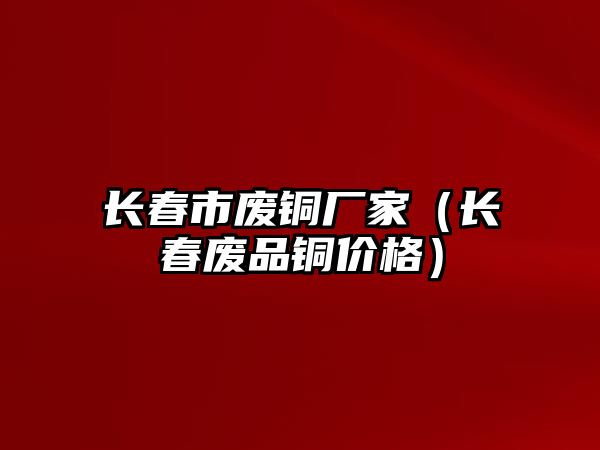 長春市廢銅廠家（長春廢品銅價格）