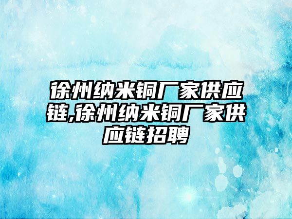 徐州納米銅廠家供應鏈,徐州納米銅廠家供應鏈招聘